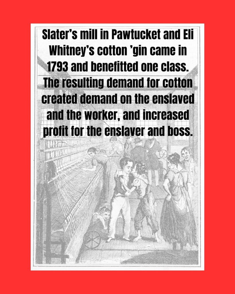 Image in background is illustration by Frances Trollope titled "Love Conquers Fear" from The Life and Adventures of Michael Armstrong, the Factory Boy, 1840. It depicts two young boys comforting each other in an industrial factory, while the adult workers and managers stare with judgment or annoyance. Text over the image reads: "Slater’s mill in Pawtucket and Eli Whitney’s cotton ’gin came in 1793 and benefitted one class. The resulting demand for cotton created demand on the enslaved and the worker, and increased profit for the enslaver and boss."